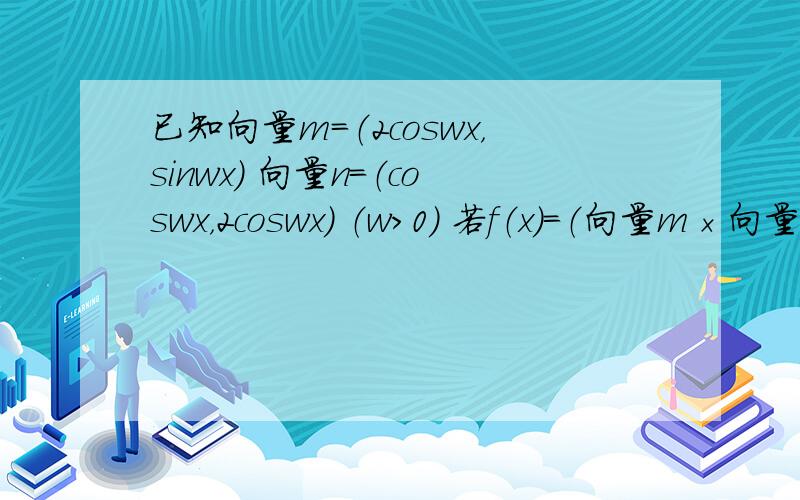 已知向量m=（2coswx，sinwx） 向量n=（coswx，2coswx） （w>0） 若f（x）=（向量m×向量n