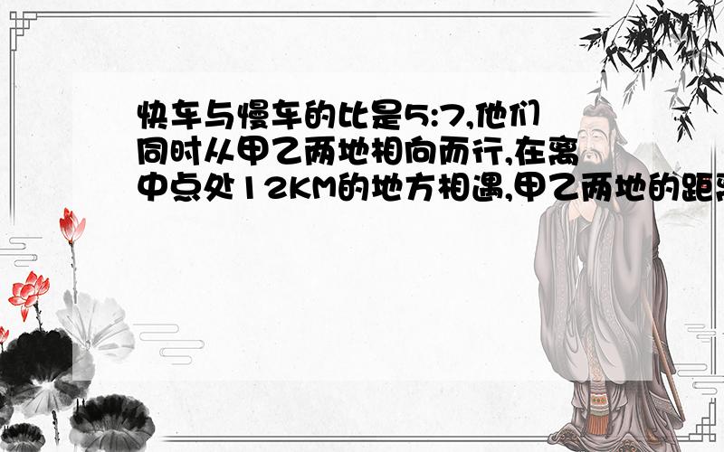 快车与慢车的比是5:7,他们同时从甲乙两地相向而行,在离中点处12KM的地方相遇,甲乙两地的距离是多少KM