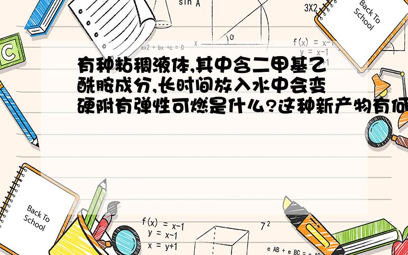 有种粘稠液体,其中含二甲基乙酰胺成分,长时间放入水中会变硬附有弹性可燃是什么?这种新产物有何用途?