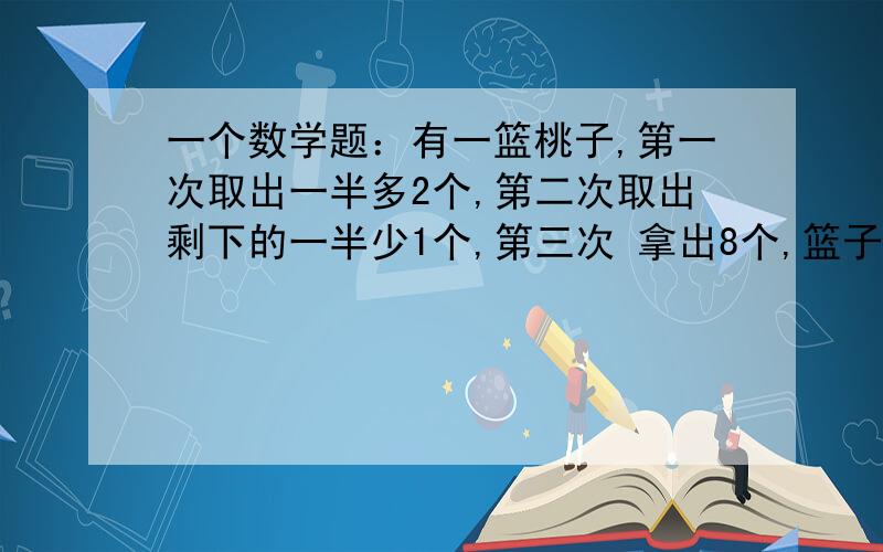 一个数学题：有一篮桃子,第一次取出一半多2个,第二次取出剩下的一半少1个,第三次 拿出8个,篮子里还有5