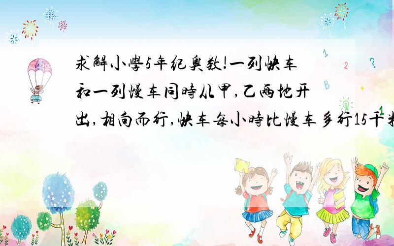 求解小学5年纪奥数!一列快车和一列慢车同时从甲,乙两地开出,相向而行,快车每小时比慢车多行15千米.若干小时后,两车在离