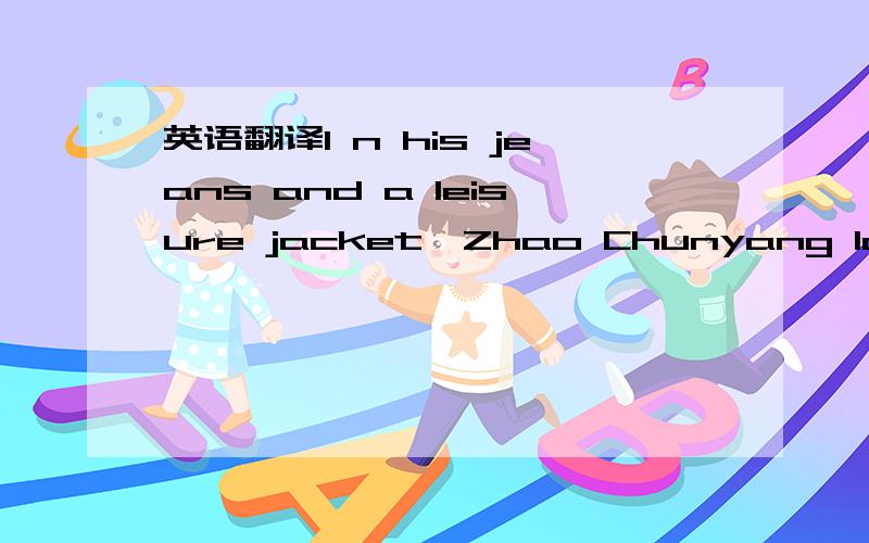 英语翻译I n his jeans and a leisure jacket,Zhao Chunyang looks l