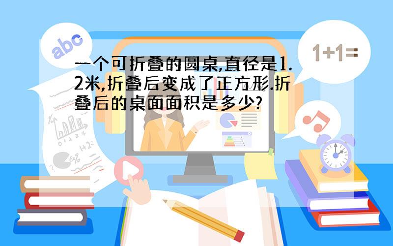 一个可折叠的圆桌,直径是1.2米,折叠后变成了正方形.折叠后的桌面面积是多少?