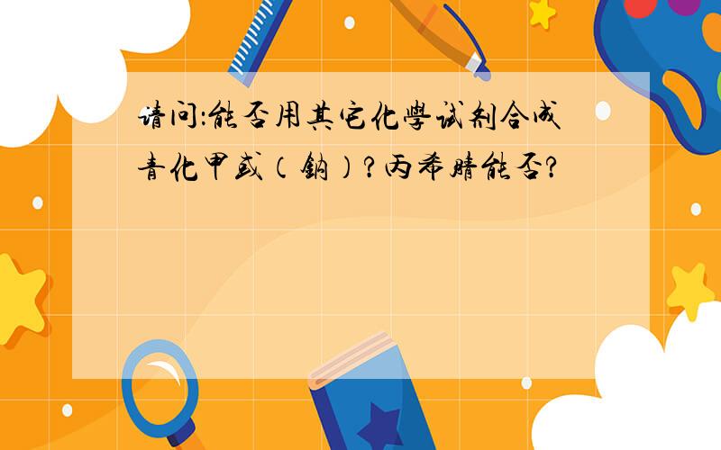 请问：能否用其它化学试剂合成青化甲或（钠）?丙希腈能否?