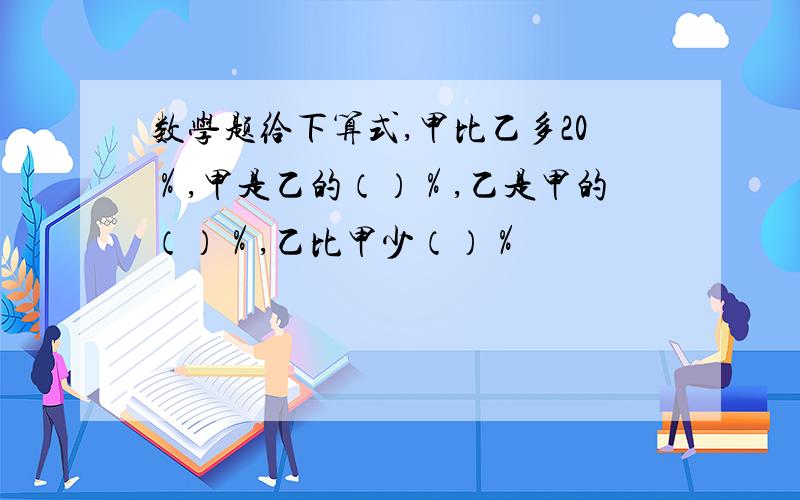 数学题给下算式,甲比乙多20％,甲是乙的（）％,乙是甲的（）％,乙比甲少（）％