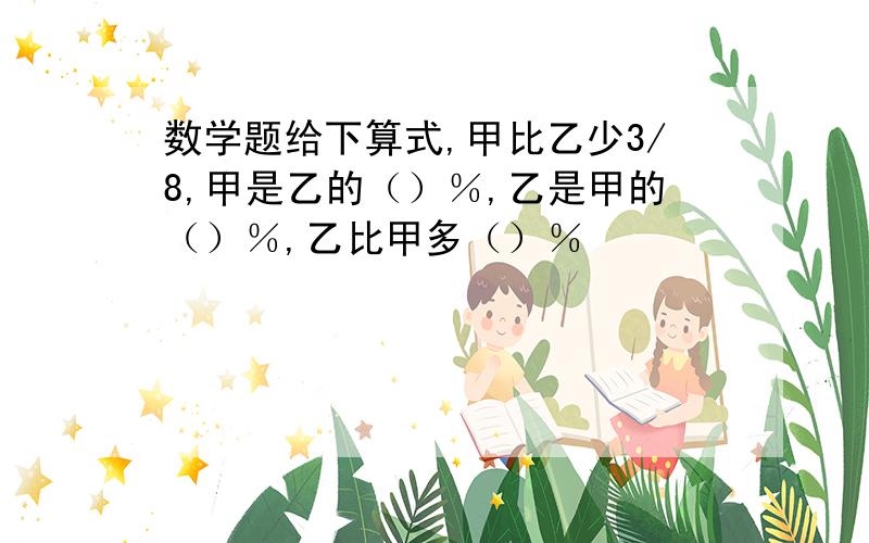 数学题给下算式,甲比乙少3/8,甲是乙的（）％,乙是甲的（）％,乙比甲多（）％