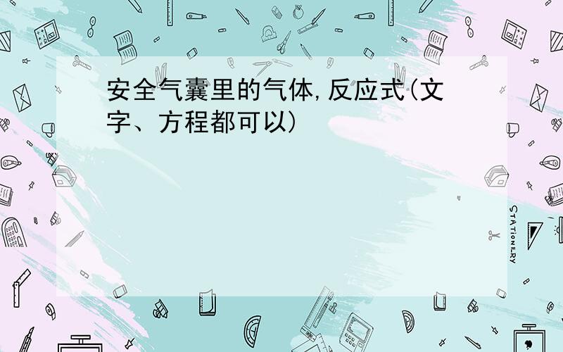 安全气囊里的气体,反应式(文字、方程都可以)