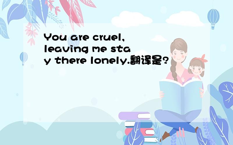 You are cruel,leaving me stay there lonely.翻译是?