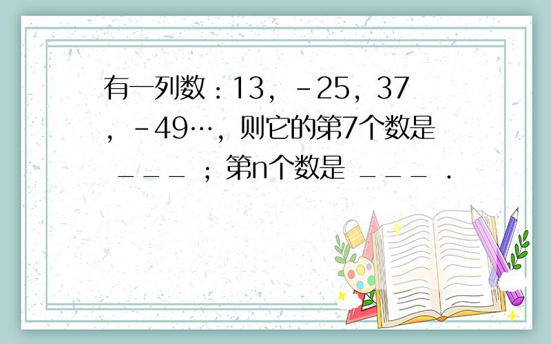 有一列数：13，-25，37，-49…，则它的第7个数是 ___ ；第n个数是 ___ ．