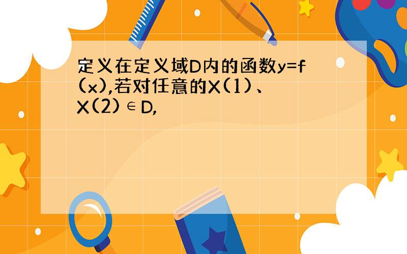 定义在定义域D内的函数y=f(x),若对任意的X(1)、X(2)∈D,