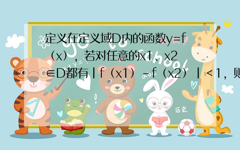 定义在定义域D内的函数y=f（x），若对任意的x1、x2∈D都有|f（x1）-f（x2）|＜1，则称函数y=f（x）为“