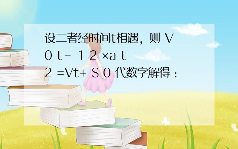 设二者经时间t相遇，则 V 0 t- 1 2 ×a t 2 =Vt+ S 0 代数字解得：