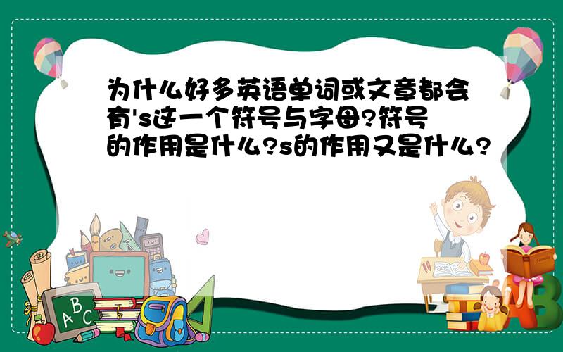 为什么好多英语单词或文章都会有's这一个符号与字母?符号的作用是什么?s的作用又是什么?