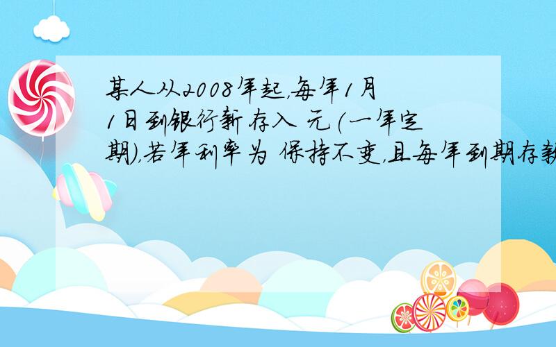 某人从2008年起，每年1月1日到银行新存入 元(一年定期)，若年利率为 保持不变，且每年到期存款和利息自动转为新的一年