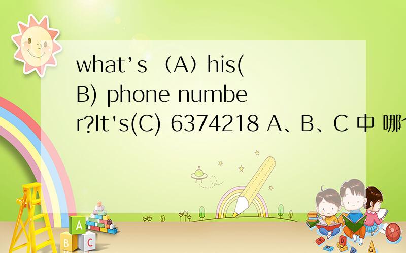 what’s （A）his(B) phone number?It's(C) 6374218 A、B、C 中 哪个是错误的