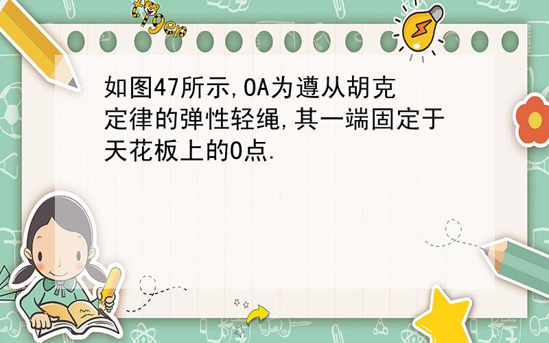 如图47所示,OA为遵从胡克定律的弹性轻绳,其一端固定于天花板上的O点.