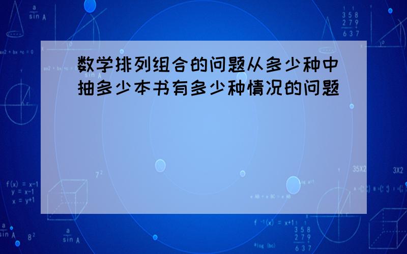 数学排列组合的问题从多少种中抽多少本书有多少种情况的问题