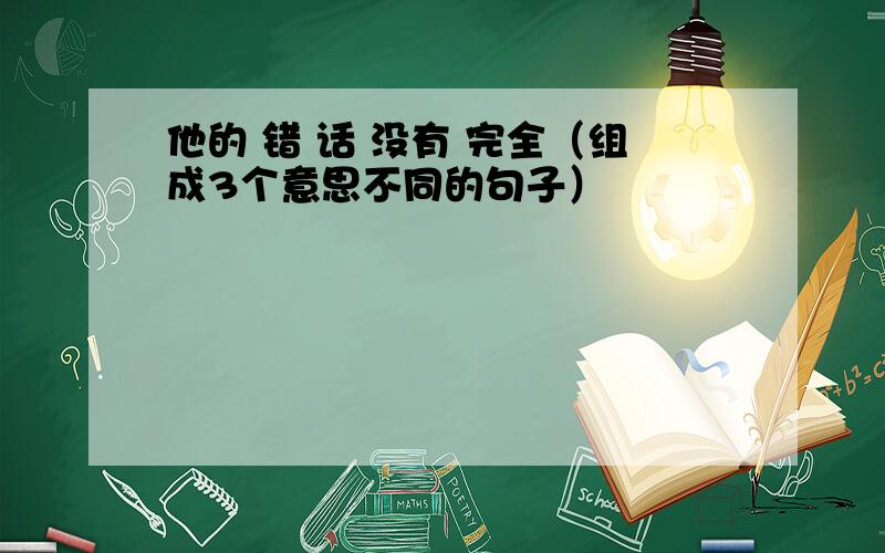 他的 错 话 没有 完全（组成3个意思不同的句子）