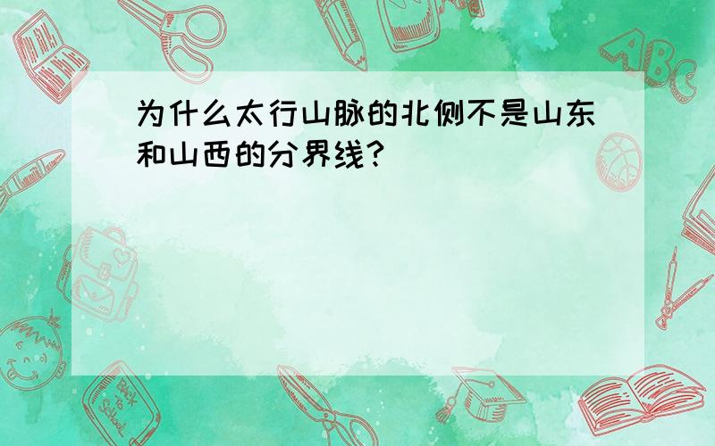 为什么太行山脉的北侧不是山东和山西的分界线?