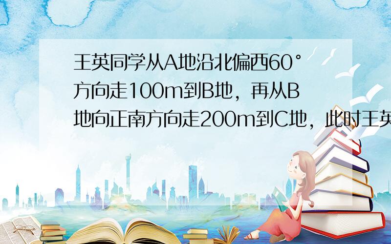 王英同学从A地沿北偏西60°方向走100m到B地，再从B地向正南方向走200m到C地，此时王英同学离A地（　　）