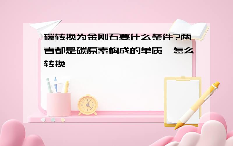 碳转换为金刚石要什么条件?两者都是碳原素构成的单质,怎么转换