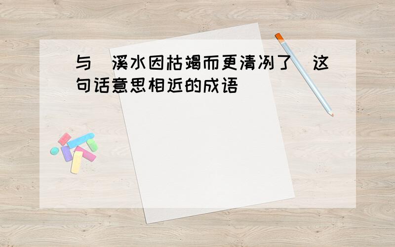 与[溪水因枯竭而更清冽了]这句话意思相近的成语