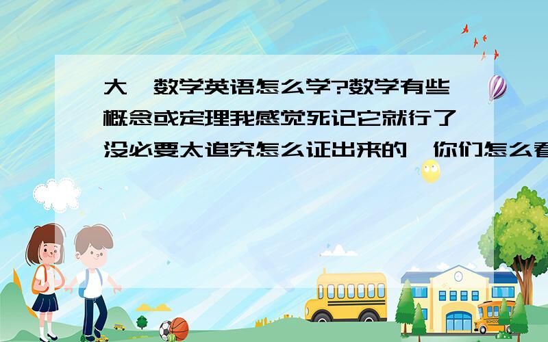 大一数学英语怎么学?数学有些概念或定理我感觉死记它就行了没必要太追究怎么证出来的,你们怎么看?英语我觉得肯定是单词最重要