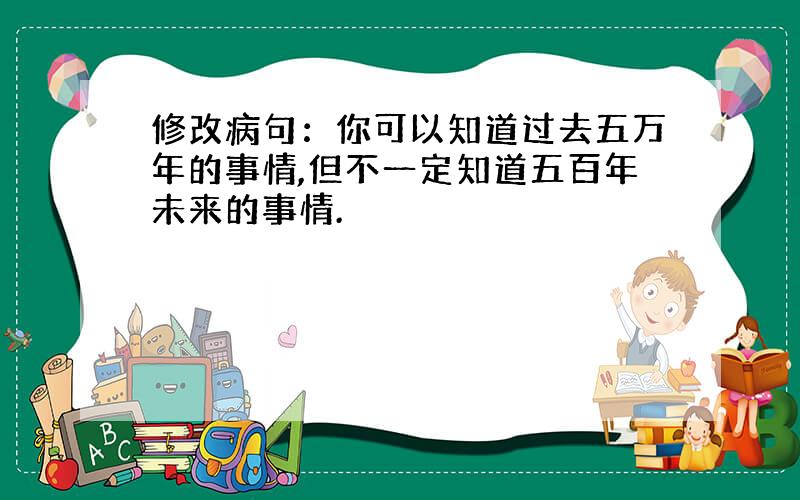 修改病句：你可以知道过去五万年的事情,但不一定知道五百年未来的事情.