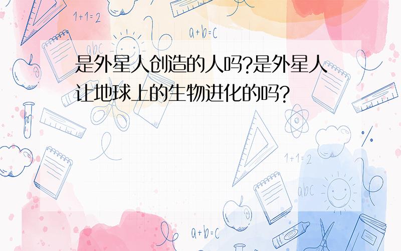 是外星人创造的人吗?是外星人让地球上的生物进化的吗?