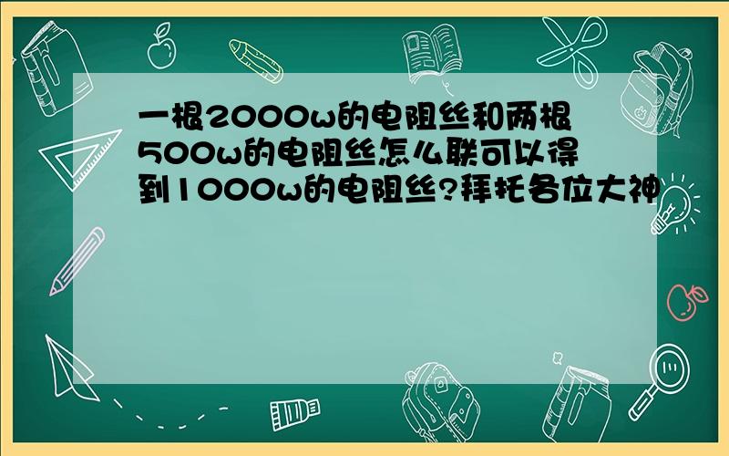 一根2000w的电阻丝和两根500w的电阻丝怎么联可以得到1000w的电阻丝?拜托各位大神