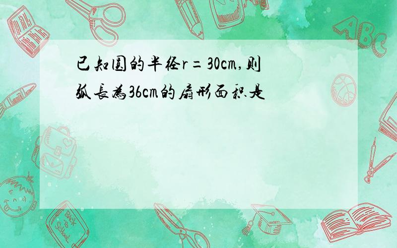 已知圆的半径r=30cm,则弧长为36cm的扇形面积是