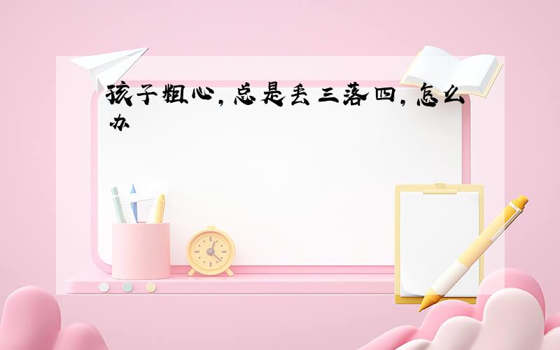 孩子粗心,总是丢三落四,怎么办