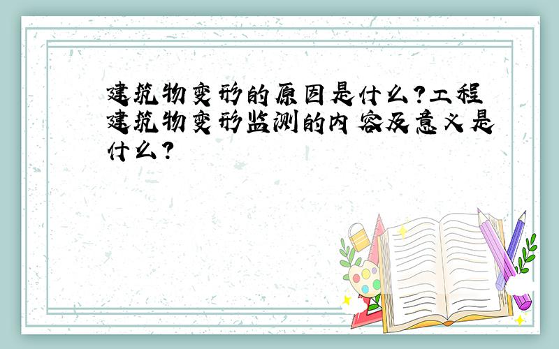 建筑物变形的原因是什么?工程建筑物变形监测的内容及意义是什么?