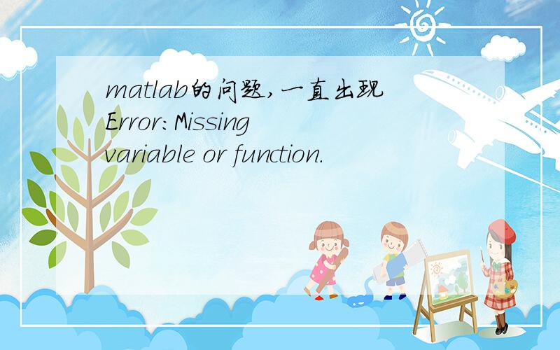 matlab的问题,一直出现Error:Missing variable or function.