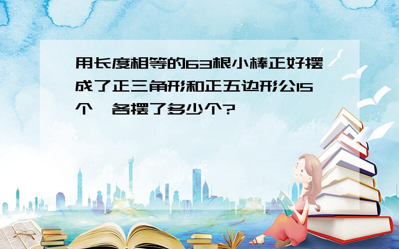 用长度相等的63根小棒正好摆成了正三角形和正五边形公15个,各摆了多少个?