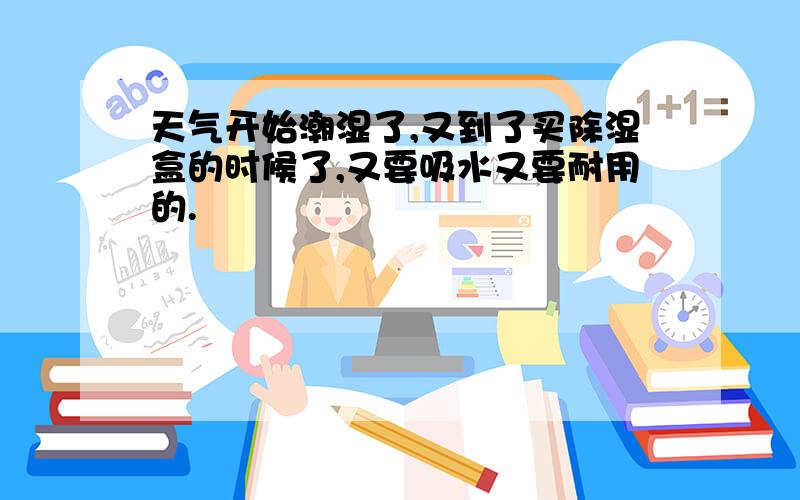 天气开始潮湿了,又到了买除湿盒的时候了,又要吸水又要耐用的.