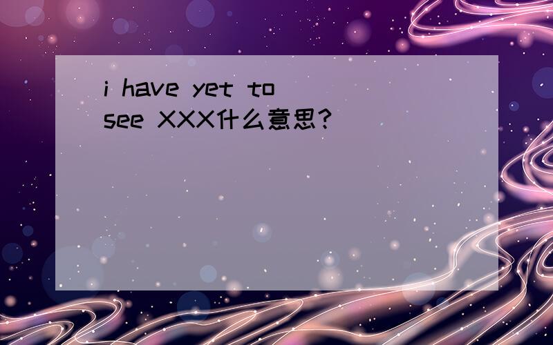 i have yet to see XXX什么意思?