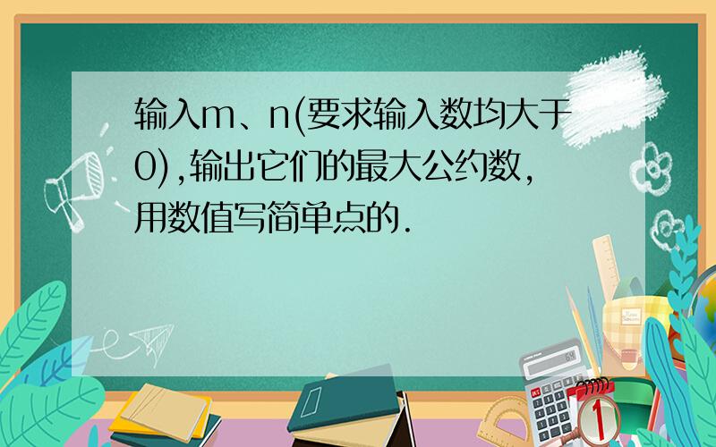 输入m、n(要求输入数均大于0),输出它们的最大公约数,用数值写简单点的.