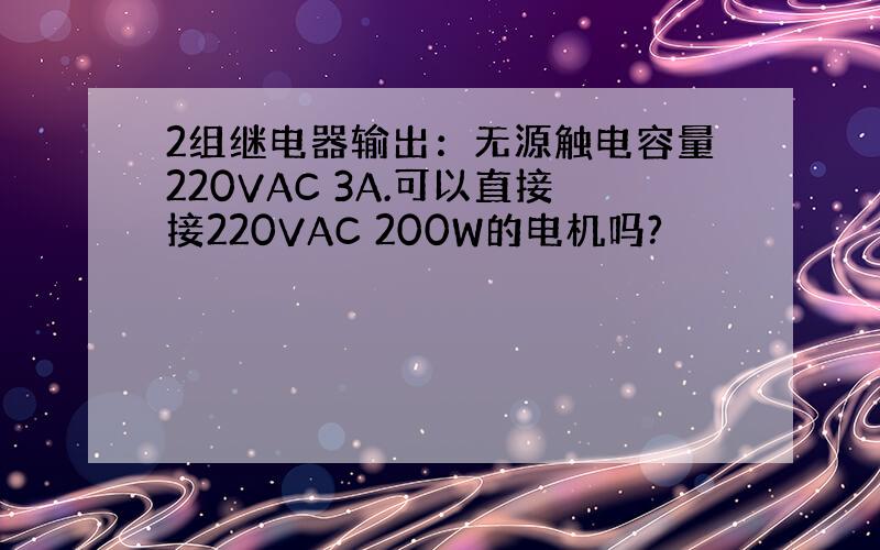 2组继电器输出：无源触电容量220VAC 3A.可以直接接220VAC 200W的电机吗?