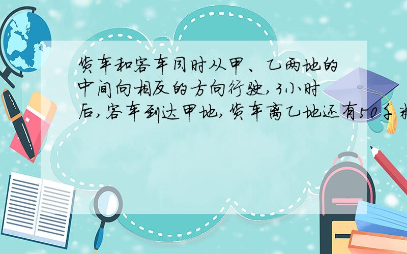 货车和客车同时从甲、乙两地的中间向相反的方向行驶,3小时后,客车到达甲地,货车离乙地还有50千米.已知货车和客车的速度比