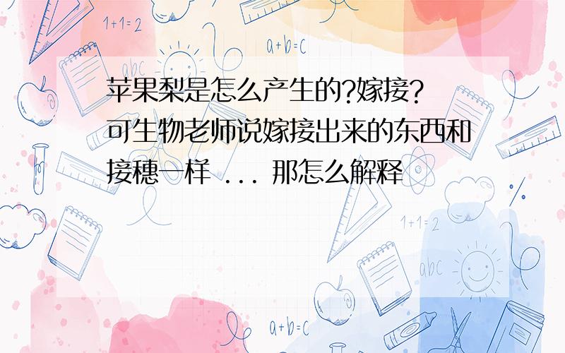 苹果梨是怎么产生的?嫁接? 可生物老师说嫁接出来的东西和接穗一样 ... 那怎么解释