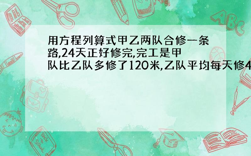 用方程列算式甲乙两队合修一条路,24天正好修完,完工是甲队比乙队多修了120米,乙队平均每天修40米,甲队平均每天修多少