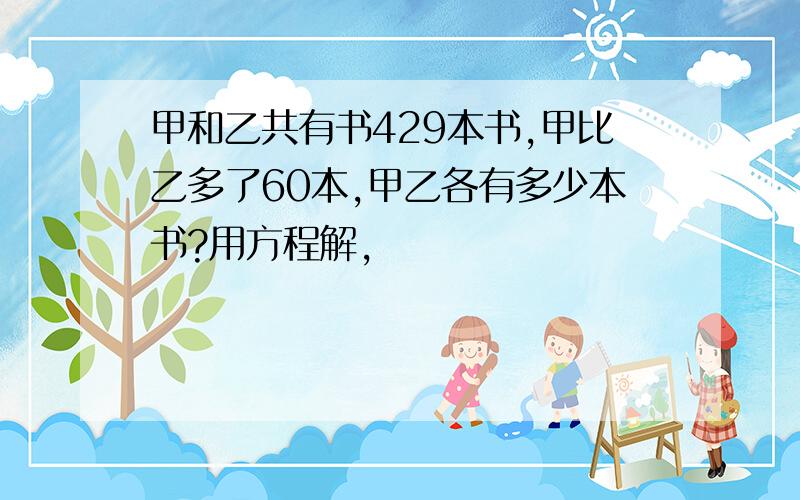 甲和乙共有书429本书,甲比乙多了60本,甲乙各有多少本书?用方程解,