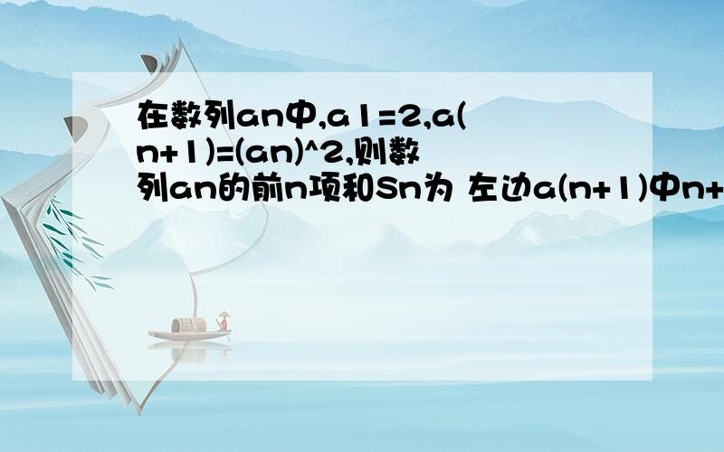 在数列an中,a1=2,a(n+1)=(an)^2,则数列an的前n项和Sn为 左边a(n+1)中n+1是下标