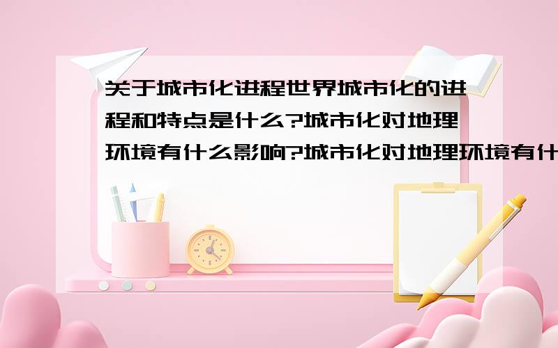 关于城市化进程世界城市化的进程和特点是什么?城市化对地理环境有什么影响?城市化对地理环境有什么影响?