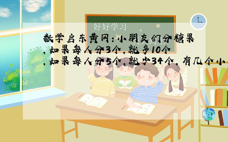 数学启东黄冈：小朋友们分糖果,如果每人分3个,就多10个,如果每人分5个,就少34个,有几个小朋友?有多少