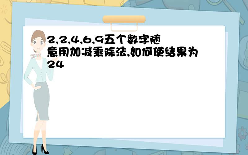 2,2,4,6,9五个数字随意用加减乘除法,如何使结果为24