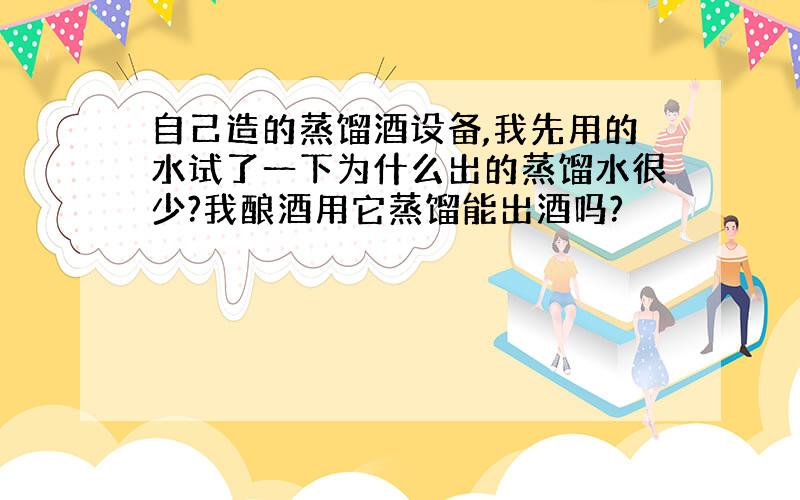 自己造的蒸馏酒设备,我先用的水试了一下为什么出的蒸馏水很少?我酿酒用它蒸馏能出酒吗?