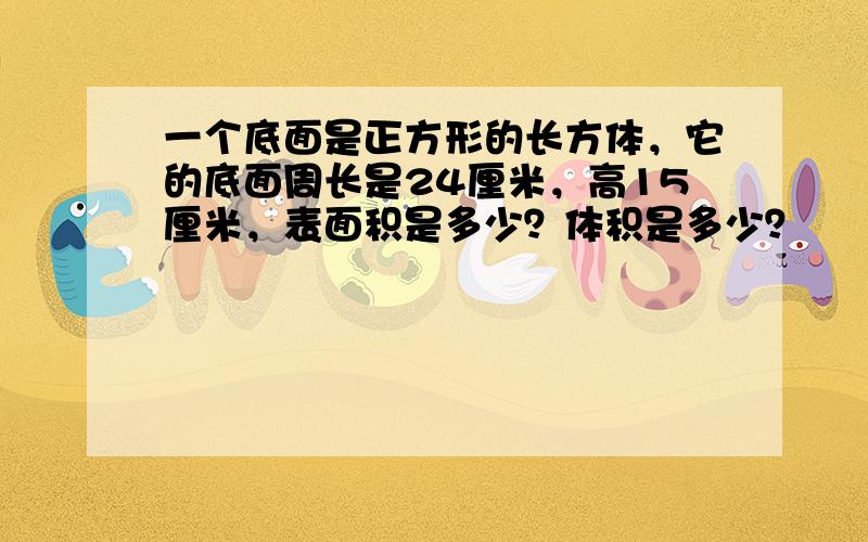 一个底面是正方形的长方体，它的底面周长是24厘米，高15厘米，表面积是多少？体积是多少？