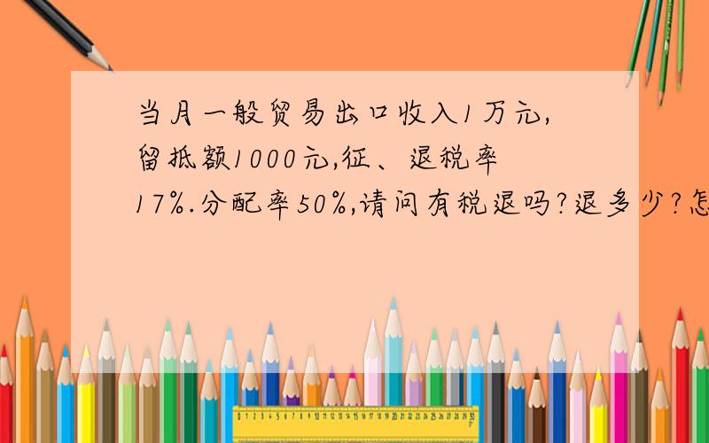 当月一般贸易出口收入1万元,留抵额1000元,征、退税率17%.分配率50%,请问有税退吗?退多少?怎计法?